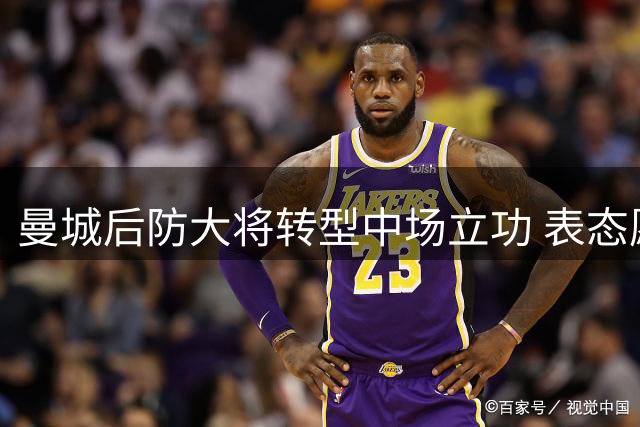 曼城后防大将转型中场立功 表态愿为球队继续效力